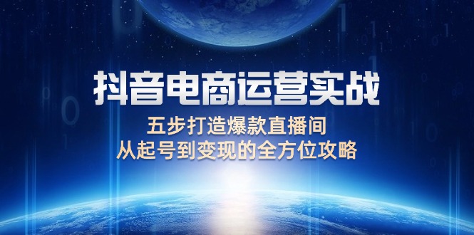 抖音电商运营实战：五步打造爆款直播间，从起号到变现的全方位攻略跨境课程-外贸教程-精品网课-电商运营课库课堂