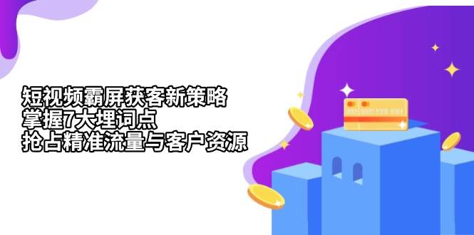 短视频霸屏获客新策略：掌握7大埋词点，抢占精准流量与客户资源跨境课程-外贸教程-精品网课-电商运营课库课堂