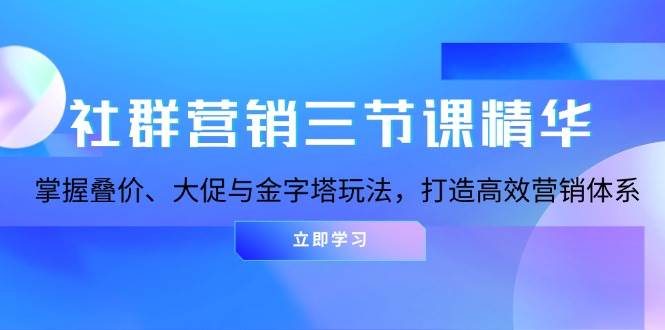 社群营销三节课精华：掌握叠价、大促与金字塔玩法，打造高效营销体系跨境课程-外贸教程-精品网课-电商运营课库课堂
