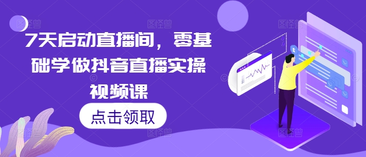 7天启动直播间，零基础学做抖音直播实操视频课跨境课程-外贸教程-精品网课-电商运营课库课堂