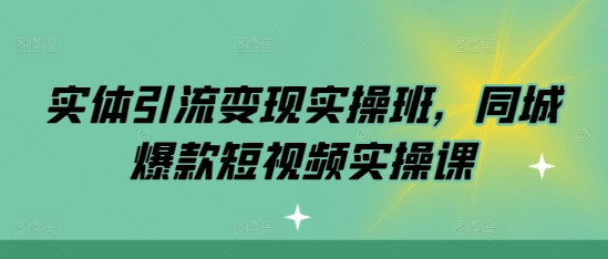 实体引流变现实操班，同城爆款短视频实操课跨境课程-外贸教程-精品网课-电商运营课库课堂