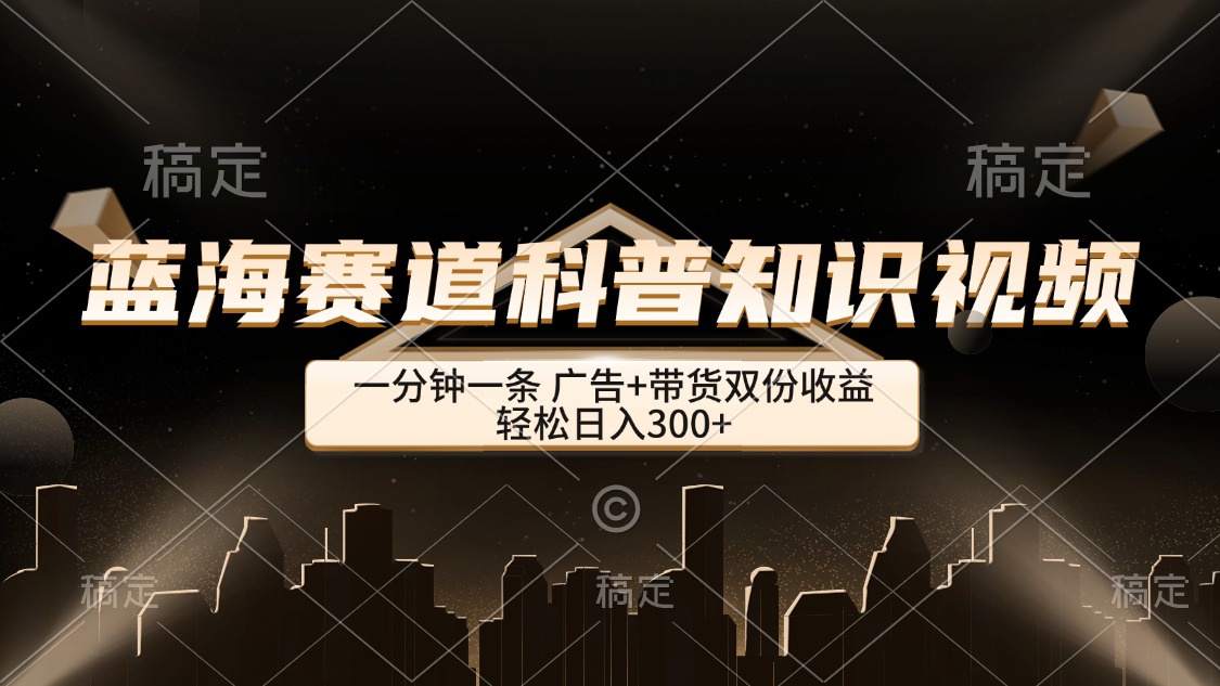 蓝海赛道科普知识类视频，一分钟一条， 广告+带货双份收益，轻松日入300+跨境课程-外贸教程-精品网课-电商运营课库课堂