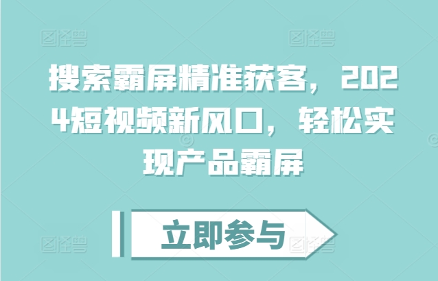 搜索霸屏精准获客，2024短视频新风口，轻松实现产品霸屏跨境课程-外贸教程-精品网课-电商运营课库课堂