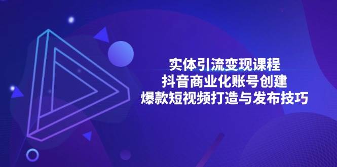 实体引流变现课程；抖音商业化账号创建；爆款短视频打造与发布技巧跨境课程-外贸教程-精品网课-电商运营课库课堂