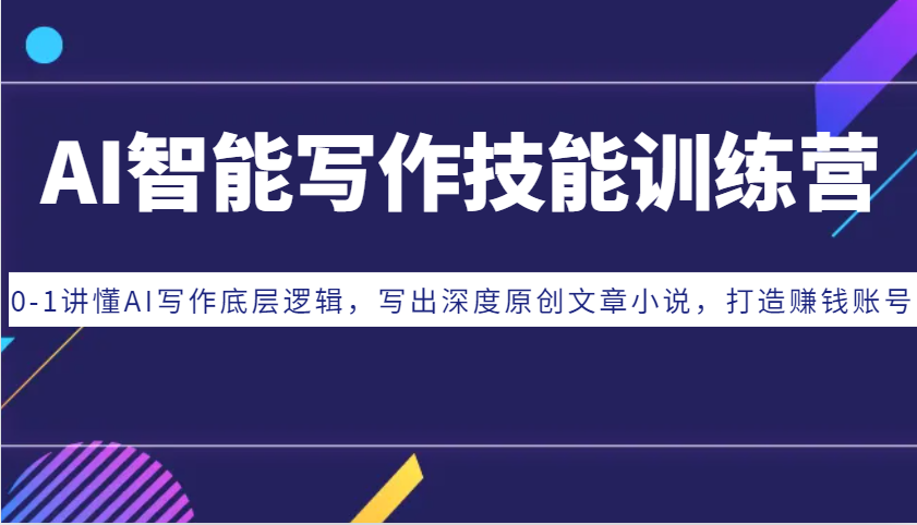 AI智能写作技能训练营：0-1讲懂AI写作底层逻辑，写出深度原创文章小说，打造赚钱账号跨境课程-外贸教程-精品网课-电商运营课库课堂