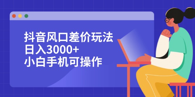 抖音风口差价玩法，日入3000+，小白手机可操作跨境课程-外贸教程-精品网课-电商运营课库课堂