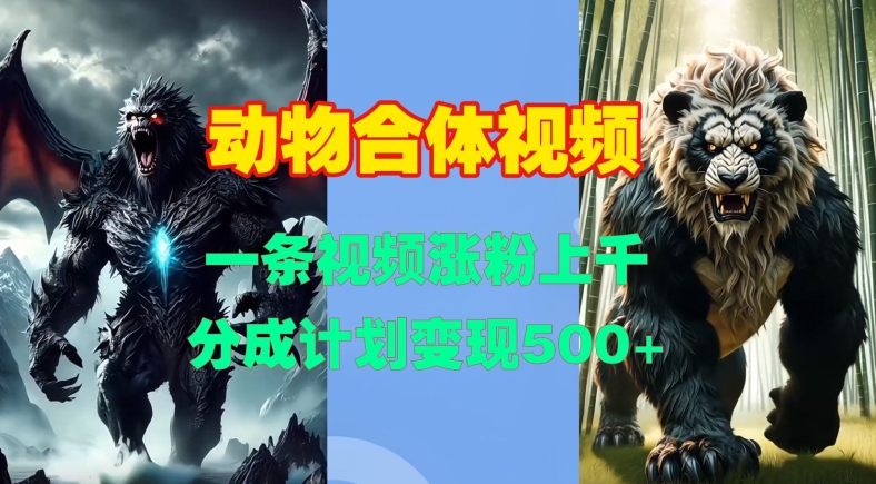 动物合体视频，一条视频涨粉上千，一键生成，分成计划变现5张跨境课程-外贸教程-精品网课-电商运营课库课堂