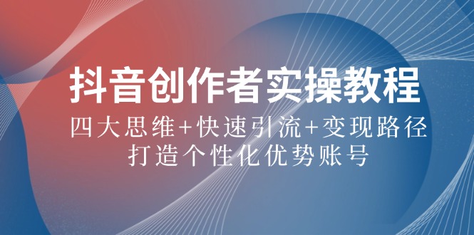 抖音创作者实操教程：四大思维+快速引流+变现路径，打造个性化优势账号跨境课程-外贸教程-精品网课-电商运营课库课堂