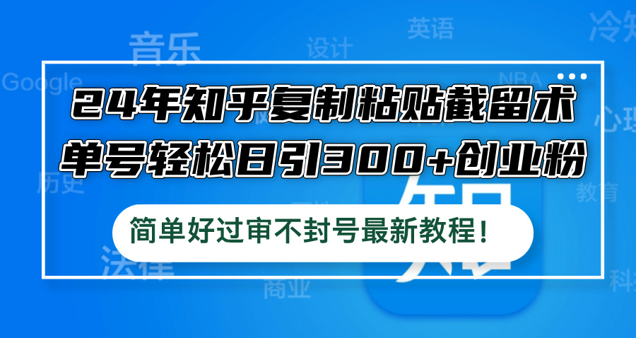 24年知乎复制粘贴截留术，单号轻松日引300+创业粉，简单好过审不封号最…跨境课程-外贸教程-精品网课-电商运营课库课堂