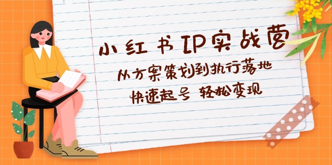 小红书IP实战营深度解析：从方案策划到执行落地，快速起号  轻松变现跨境课程-外贸教程-精品网课-电商运营课库课堂