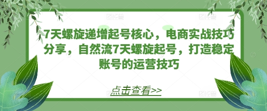 7天螺旋递增起号核心，电商实战技巧分享，自然流7天螺旋起号，打造稳定账号的运营技巧跨境课程-外贸教程-精品网课-电商运营课库课堂