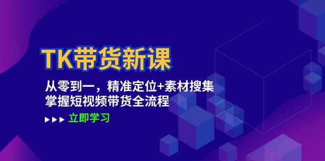 TK带货新课：从零到一，精准定位+素材搜集 掌握短视频带货全流程跨境课程-外贸教程-精品网课-电商运营课库课堂