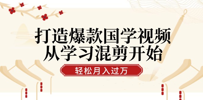 打造爆款国学视频，从学习混剪开始！轻松涨粉，视频号分成月入过万跨境课程-外贸教程-精品网课-电商运营课库课堂