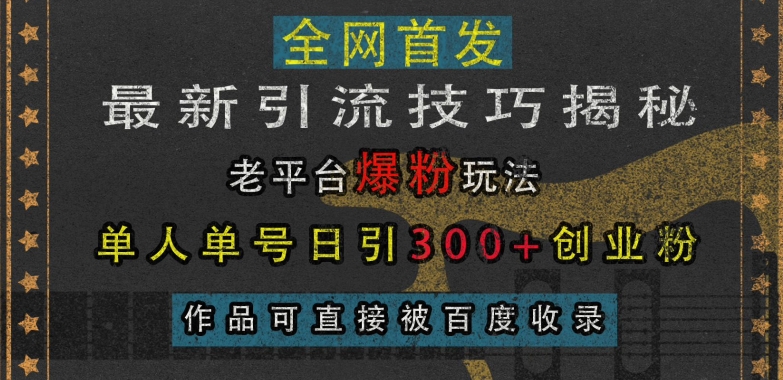 最新引流技巧揭秘，老平台爆粉玩法，单人单号日引300+创业粉，作品可直接被百度收录跨境课程-外贸教程-精品网课-电商运营课库课堂
