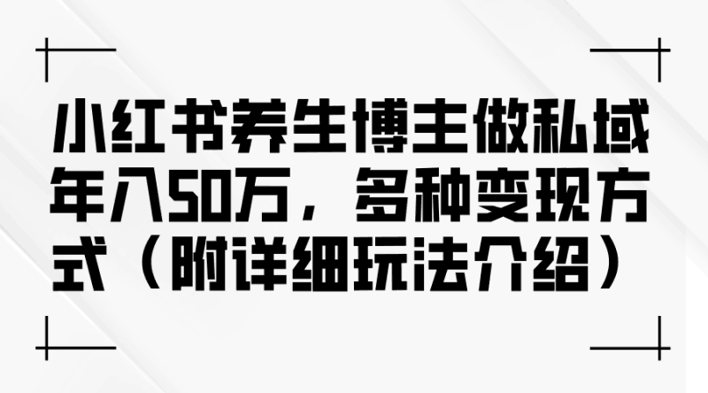 小红书养生博主做私域年入50万，多种变现方式（附详细玩法介绍）跨境课程-外贸教程-精品网课-电商运营课库课堂