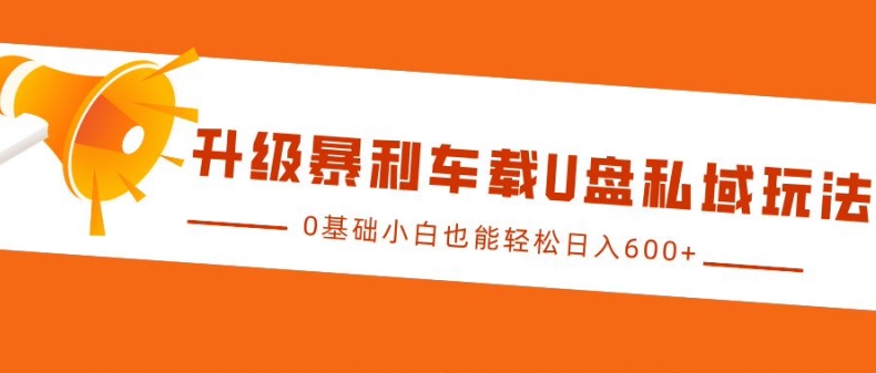 升级暴利车载U盘私域玩法，0基础小白也能轻松日入多张跨境课程-外贸教程-精品网课-电商运营课库课堂