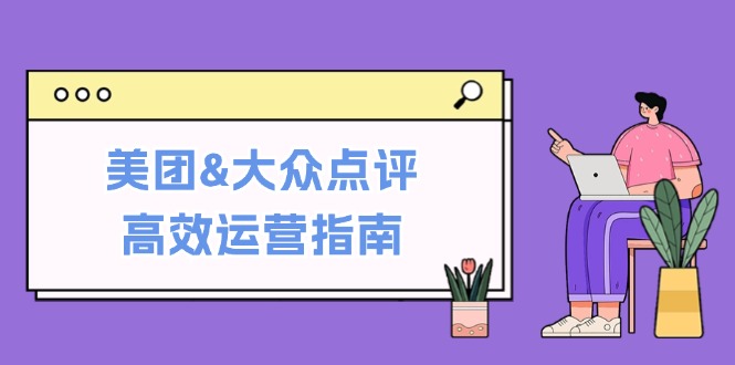 美团&大众点评高效运营指南：从平台基础认知到提升销量的实用操作技巧跨境课程-外贸教程-精品网课-电商运营课库课堂