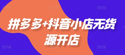 拼多多+抖音小店无货源开店，包括：选品、运营、基础、付费推广、爆款案例等(更新11月)跨境课程-外贸教程-精品网课-电商运营课库课堂