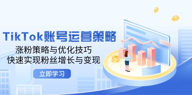 TikTok账号运营策略：涨粉策略与优化技巧，快速实现粉丝增长与变现跨境课程-外贸教程-精品网课-电商运营课库课堂