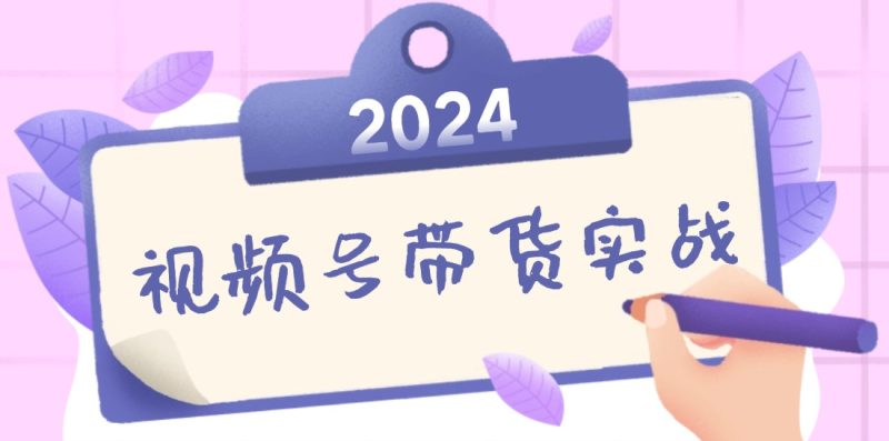 2024视频号最新带货实战课：无人直播/书单号卖货/个人IP口播 (附资料素材)跨境课程-外贸教程-精品网课-电商运营课库课堂