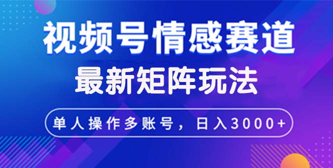 视频号创作者分成情感赛道最新矩阵玩法日入3000+跨境课程-外贸教程-精品网课-电商运营课库课堂