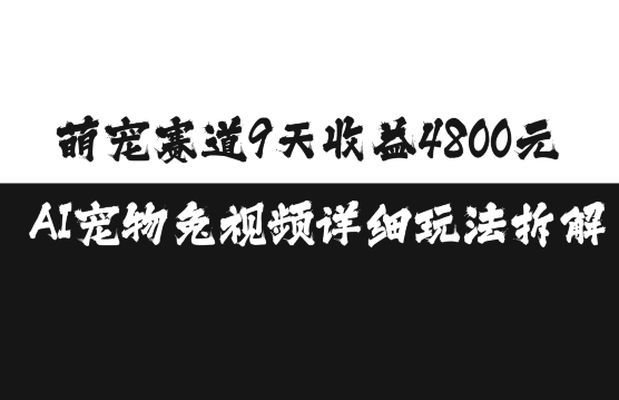 萌宠赛道9天收益4800元，AI宠物免视频详细玩法拆解跨境课程-外贸教程-精品网课-电商运营课库课堂