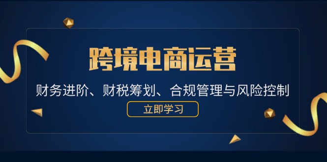 跨境电商运营：财务进阶、财税筹划、合规管理与风险控制跨境课程-外贸教程-精品网课-电商运营课库课堂