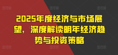2025年度经济与市场展望，深度解读明年经济趋势与投资策略跨境课程-外贸教程-精品网课-电商运营课库课堂