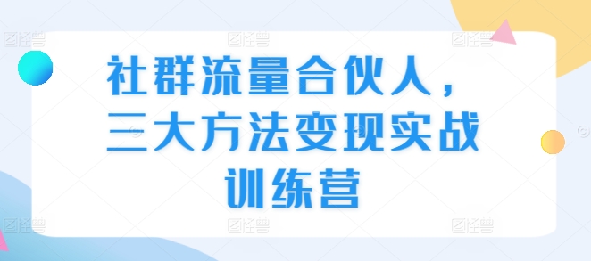 社群流量合伙人，三大方法变现实战训练营跨境课程-外贸教程-精品网课-电商运营课库课堂