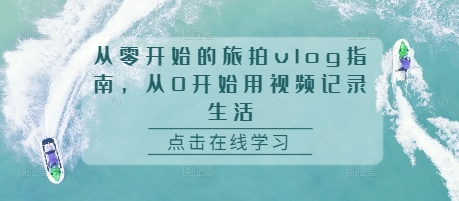 从零开始的旅拍vlog指南，从0开始用视频记录生活跨境课程-外贸教程-精品网课-电商运营课库课堂