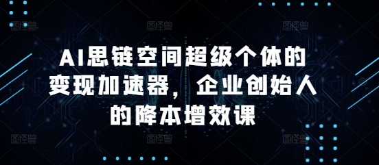 AI思链空间超级个体的变现加速器，企业创始人的降本增效课跨境课程-外贸教程-精品网课-电商运营课库课堂