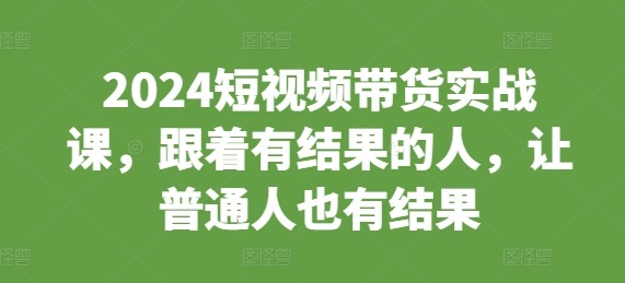 2024短视频带货实战课，跟着有结果的人，让普通人也有结果跨境课程-外贸教程-精品网课-电商运营课库课堂