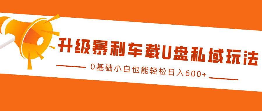 升级暴利车载U盘私域玩法，0基础小白也能轻松日入600+跨境课程-外贸教程-精品网课-电商运营课库课堂