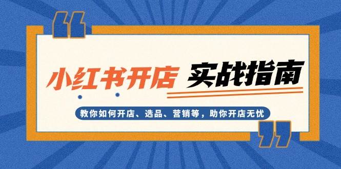 小红书开店实战指南：教你如何开店、选品、营销等，助你开店无忧跨境课程-外贸教程-精品网课-电商运营课库课堂