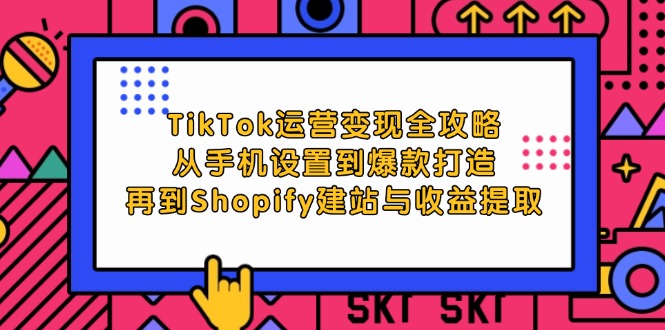 TikTok运营变现全攻略：从手机设置到爆款打造，再到Shopify建站与收益提取跨境课程-外贸教程-精品网课-电商运营课库课堂