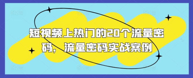 短视频上热门的20个流量密码，流量密码实战案例跨境课程-外贸教程-精品网课-电商运营课库课堂