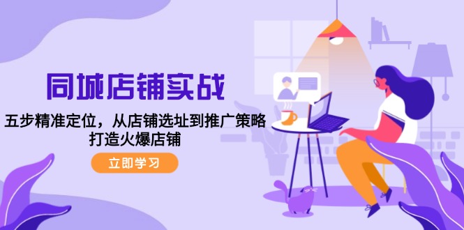 同城店铺实战：五步精准定位，从店铺选址到推广策略，打造火爆店铺跨境课程-外贸教程-精品网课-电商运营课库课堂
