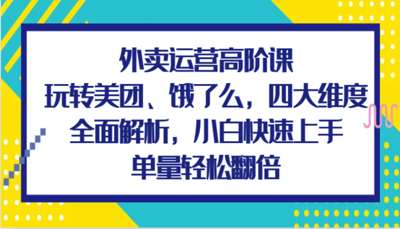 外卖运营高阶课,玩转美团、饿了么,四大维度全面解析,小白快速上手,单量轻松翻倍跨境课程-外贸教程-精品网课-电商运营课库课堂