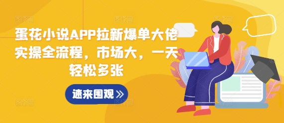 蛋花小说APP拉新爆单大佬实操全流程，市场大，一天轻松多张跨境课程-外贸教程-精品网课-电商运营课库课堂