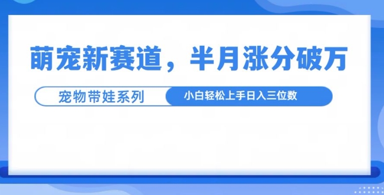 萌宠新赛道，萌宠带娃，半月涨粉10万+，小白轻松入手跨境课程-外贸教程-精品网课-电商运营课库课堂
