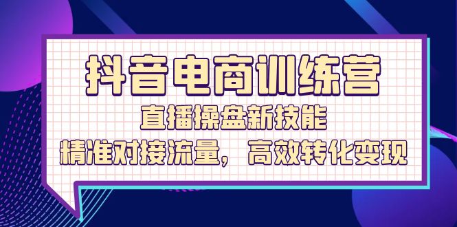 抖音电商训练营：直播操盘新技能，精准对接流量，高效转化变现跨境课程-外贸教程-精品网课-电商运营课库课堂