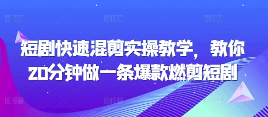 短剧快速混剪实操教学，教你20分钟做一条爆款燃剪短剧跨境课程-外贸教程-精品网课-电商运营课库课堂