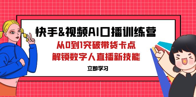 快手&视频号AI口播特训营：从0到1突破带货卡点，解锁数字人直播新技能跨境课程-外贸教程-精品网课-电商运营课库课堂