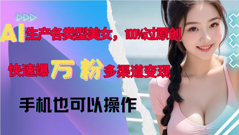 AI生产各类型美女，100%过原创，快速爆万粉，多渠道变现，新手可做跨境课程-外贸教程-精品网课-电商运营课库课堂