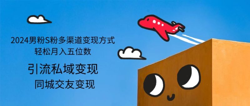 2024男粉S粉多渠道变现方式轻松月入五位数跨境课程-外贸教程-精品网课-电商运营课库课堂