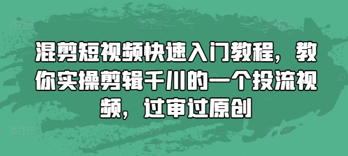 混剪短视频快速入门教程，教你实操剪辑千川的一个投流视频，过审过原创跨境课程-外贸教程-精品网课-电商运营课库课堂