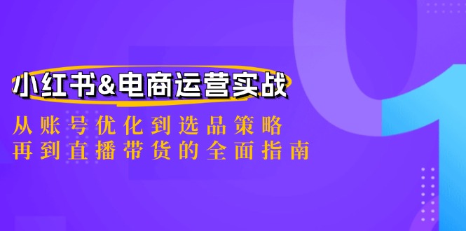 小红书&电商运营实战：从账号优化到选品策略，再到直播带货的全面指南跨境课程-外贸教程-精品网课-电商运营课库课堂