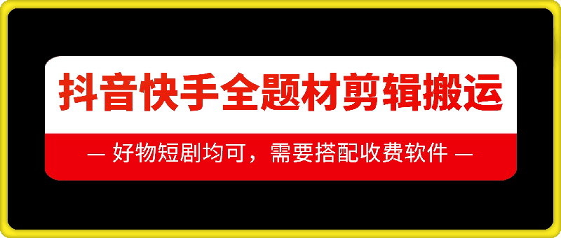 抖音快手全题材剪辑搬运技术，适合好物、短剧等跨境课程-外贸教程-精品网课-电商运营课库课堂