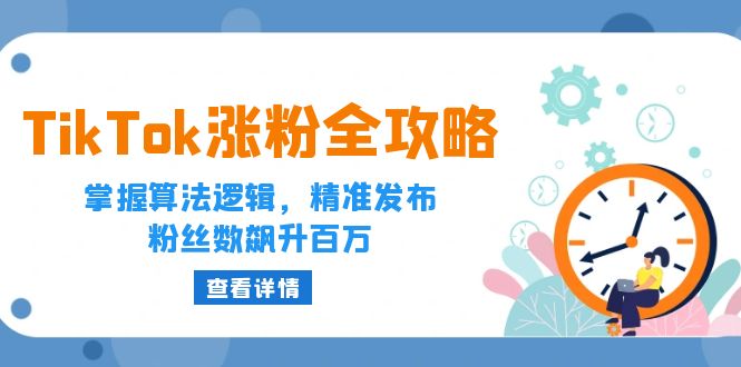 TikTok涨粉全攻略：掌握算法逻辑，精准发布，粉丝数飙升百万跨境课程-外贸教程-精品网课-电商运营课库课堂