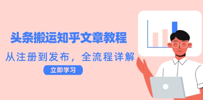 头条搬运知乎文章教程：从注册到发布，全流程详解跨境课程-外贸教程-精品网课-电商运营课库课堂